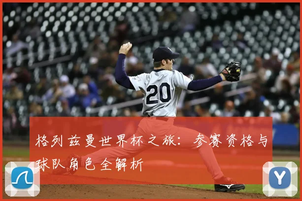 格列兹曼世界杯之旅：参赛资格与球队角色全解析