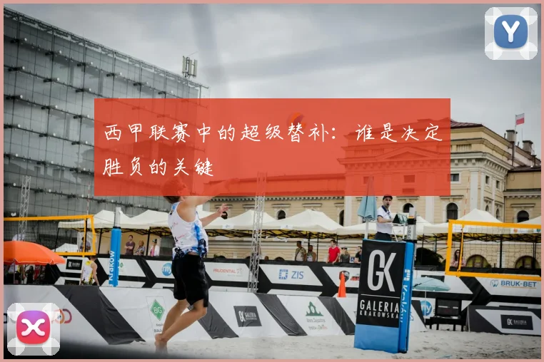 西甲联赛中的超级替补:谁是决定胜负的关键