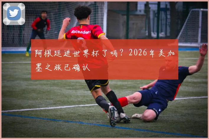 阿根廷进世界杯了吗？2026年美加墨之旅已确认