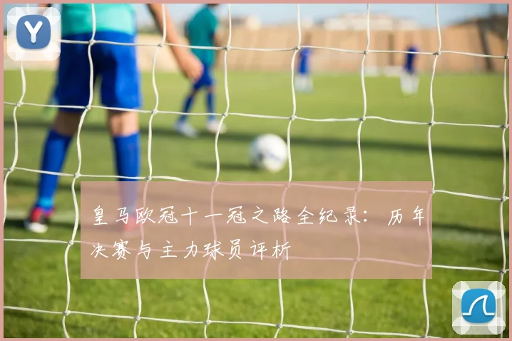 皇马欧冠十一冠之路全纪录:历年决赛与主力球员评析
