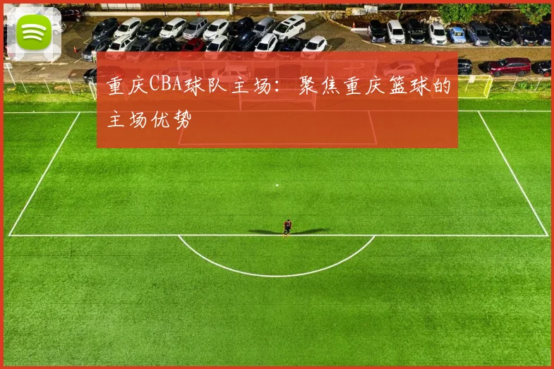 重庆CBA球队主场：聚焦重庆篮球的主场优势
