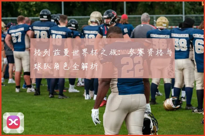格列兹曼世界杯之旅：参赛资格与球队角色全解析