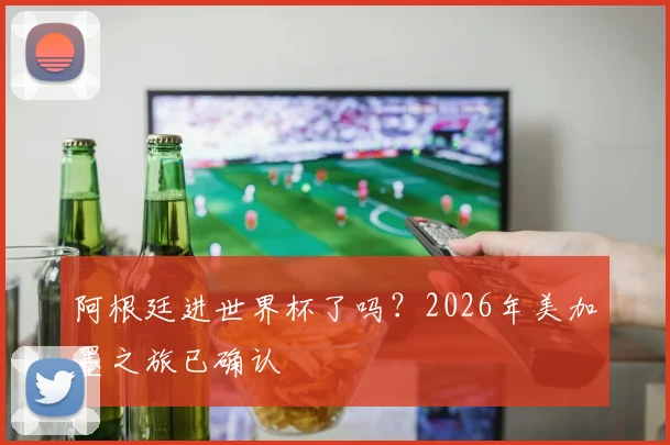 阿根廷进世界杯了吗？2026年美加墨之旅已确认