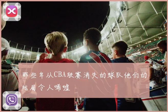 那些年从CBA联赛消失的球队他们的结局令人唏嘘