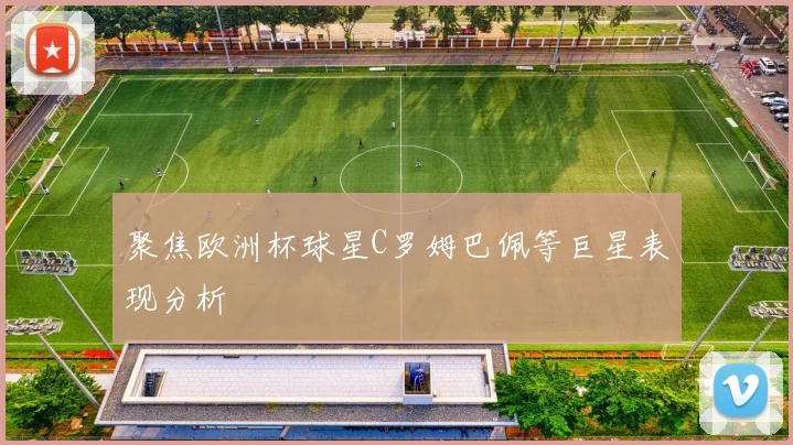 聚焦欧洲杯球星C罗姆巴佩等巨星表现分析